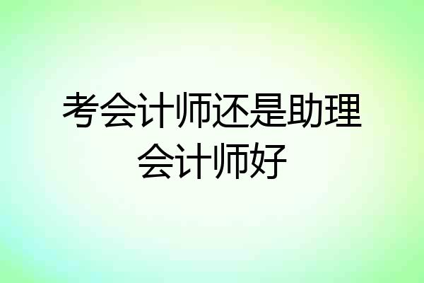 考会计师还是助理会计师好