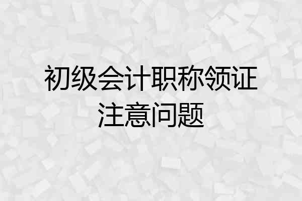 初级会计职称领证注意问题