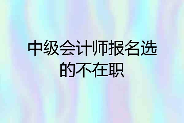中级会计师报名选的不在职
