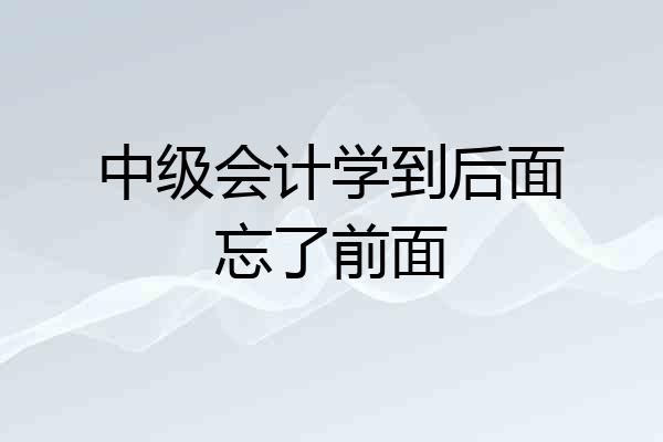 中级会计学到后面忘了前面