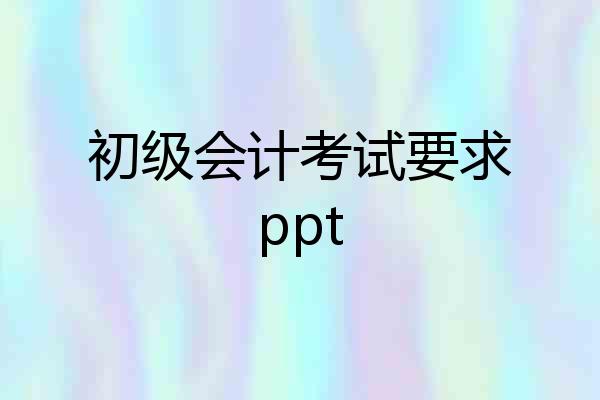 初级会计考试要求ppt