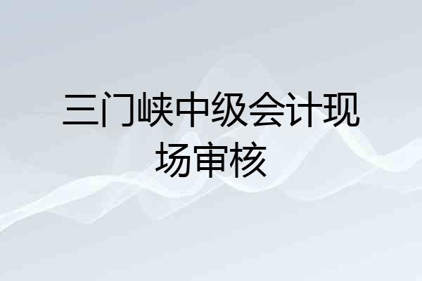 三门峡中级会计现场审核