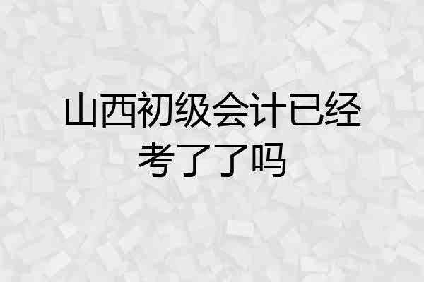 山西初级会计已经考了了吗
