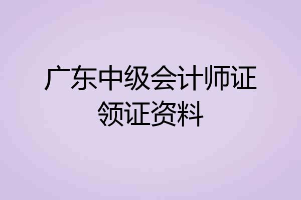 广东中级会计师证领证资料