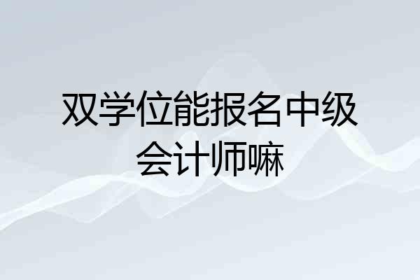 双学位能报名中级会计师嘛