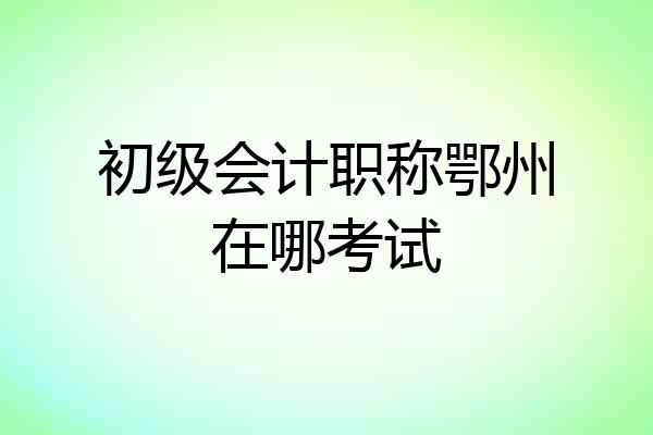 初级会计职称鄂州在哪考试