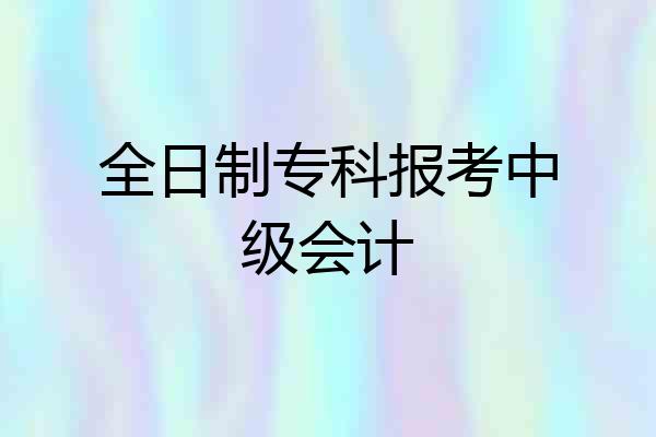 全日制专科报考中级会计