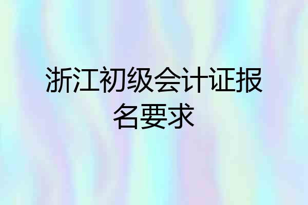 浙江初级会计证报名要求