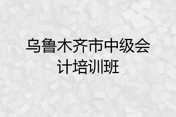 乌鲁木齐市中级会计培训班