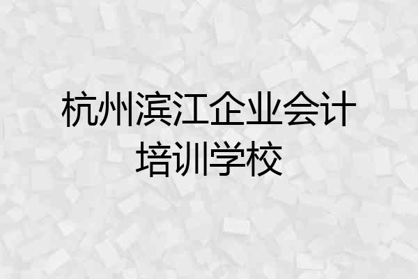 杭州滨江企业会计培训学校
