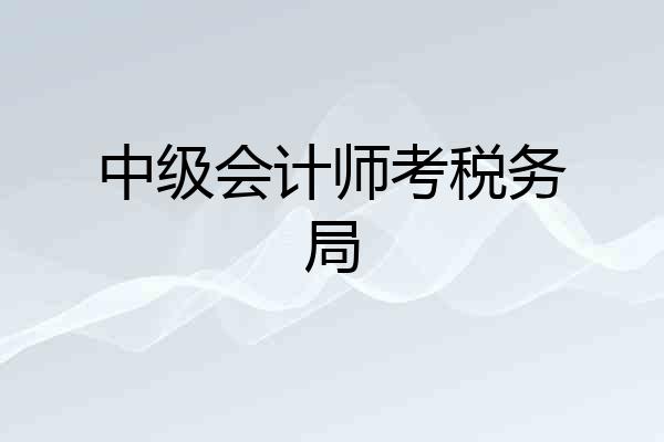 中级会计师考税务局