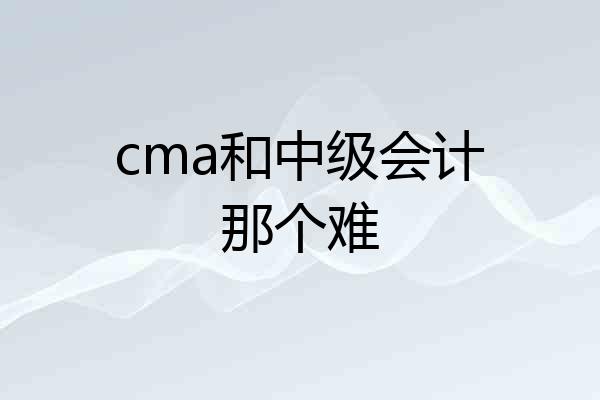 cma和中级会计那个难