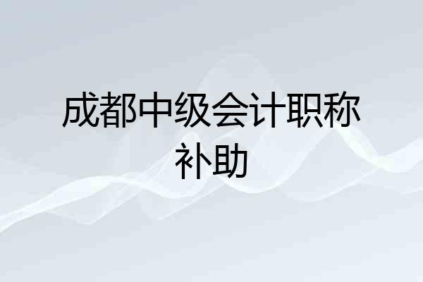 成都中级会计职称补助