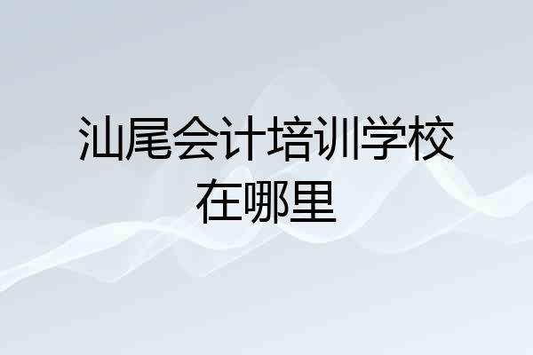 汕尾会计培训学校在哪里