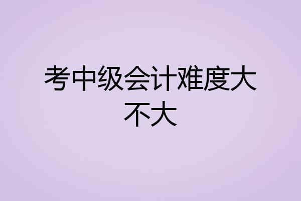 考中级会计难度大不大