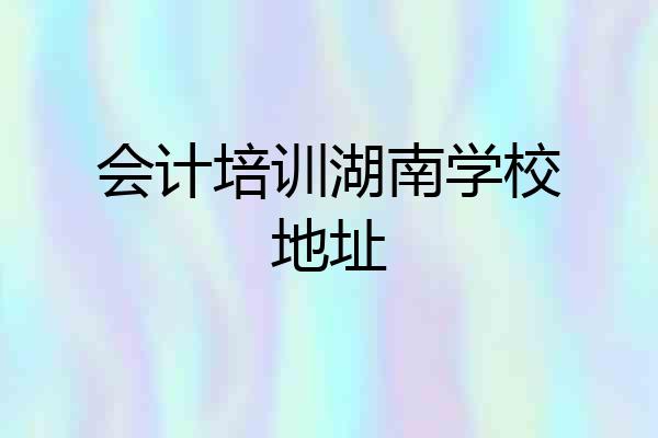 会计培训湖南学校地址