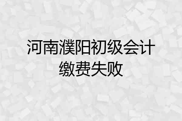 河南濮阳初级会计缴费失败