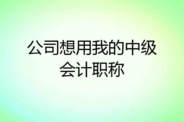 公司想用我的中级会计职称