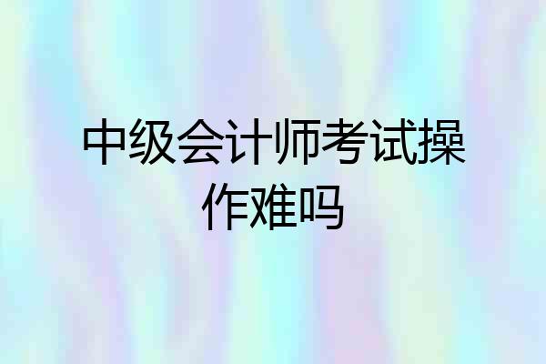 中级会计师考试操作难吗