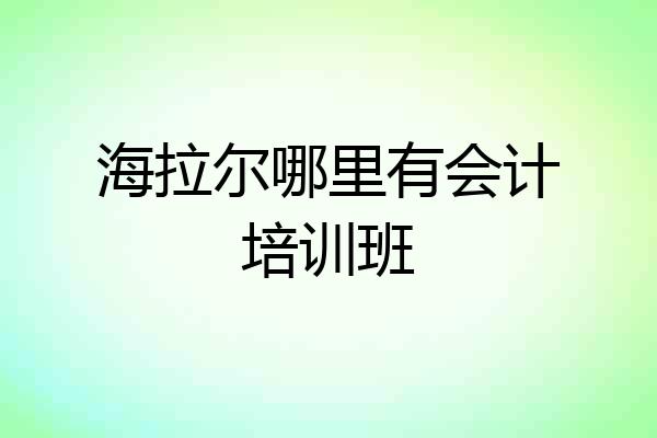 海拉尔哪里有会计培训班
