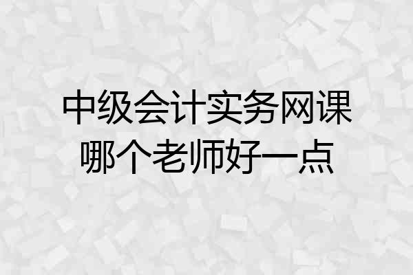 中级会计实务网课哪个老师好一点
