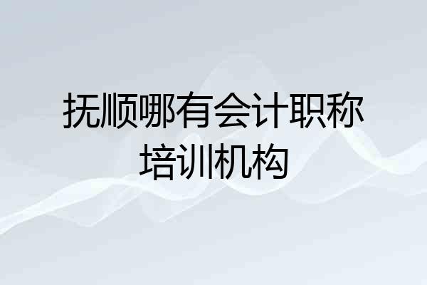 抚顺哪有会计职称培训机构