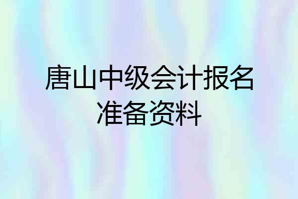 唐山中级会计报名准备资料
