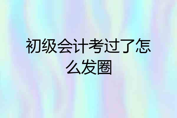 初级会计考过了怎么发圈