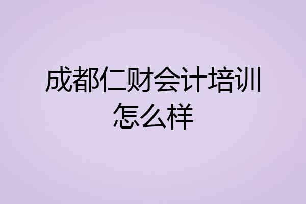 成都仁财会计培训怎么样