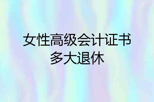 女性高级会计证书多大退休