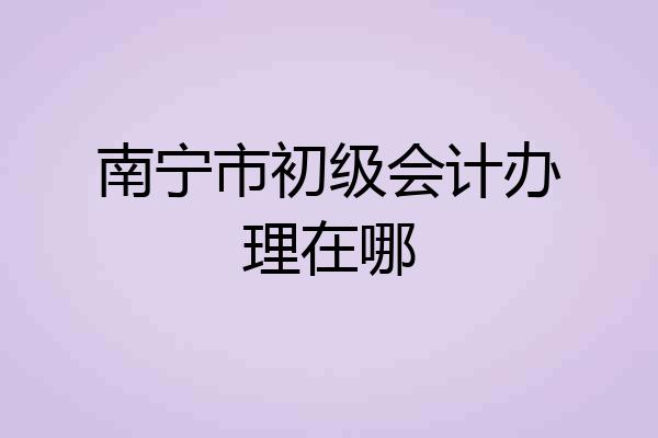 南宁市初级会计办理在哪