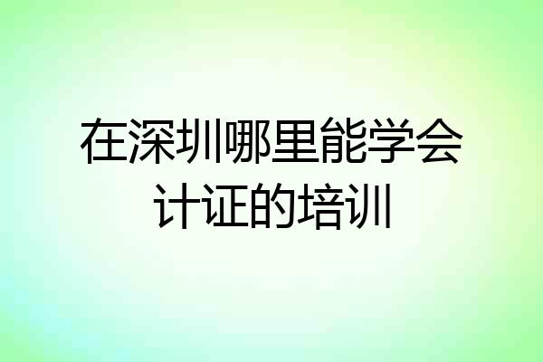 在深圳哪里能学会计证的培训