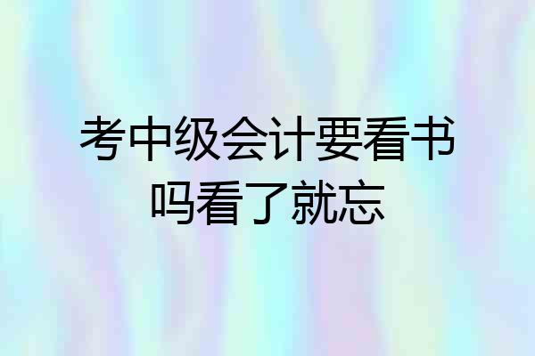 考中级会计要看书吗看了就忘