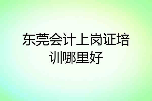 东莞会计上岗证培训哪里好