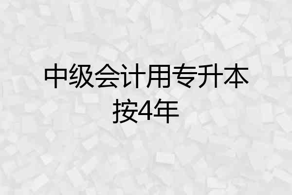 中级会计用专升本按4年