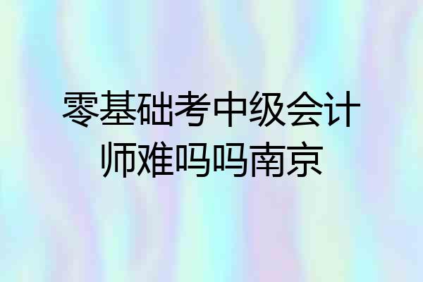 零基础考中级会计师难吗吗南京
