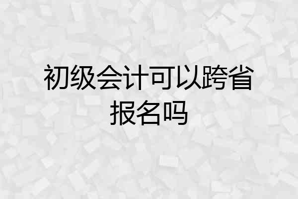 初级会计可以跨省报名吗