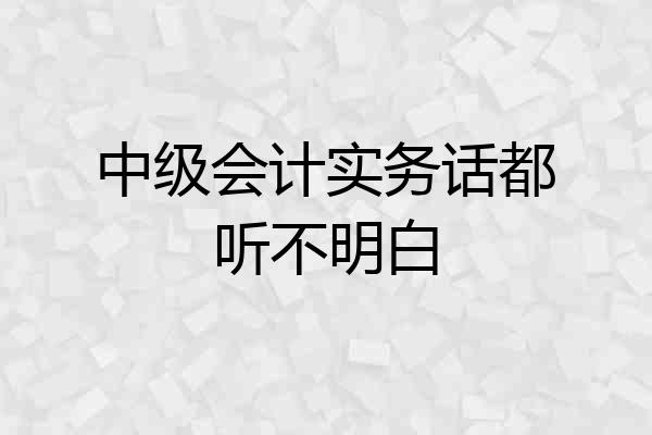 中级会计实务话都听不明白