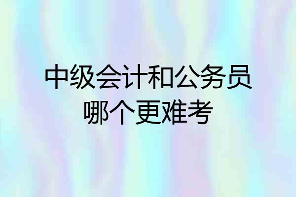 中级会计和公务员哪个更难考