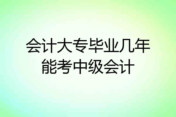 会计大专毕业几年能考中级会计
