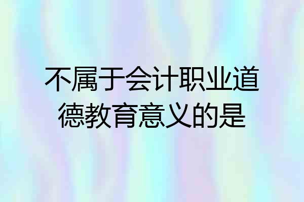 不属于会计职业道德教育意义的是