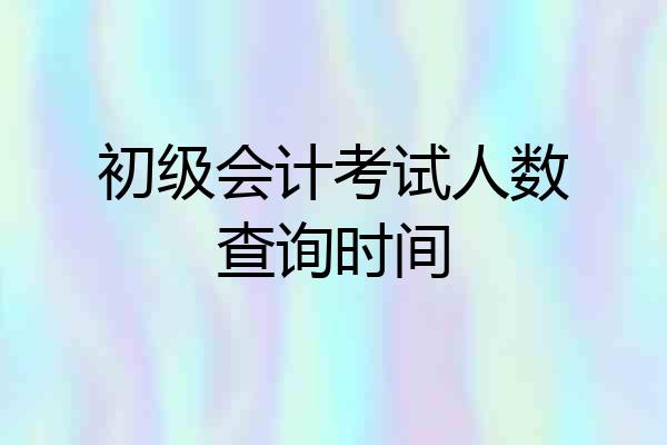 初级会计考试人数查询时间