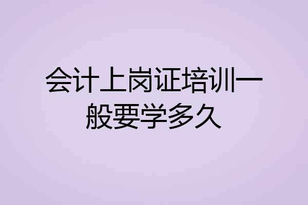 会计上岗证培训一般要学多久
