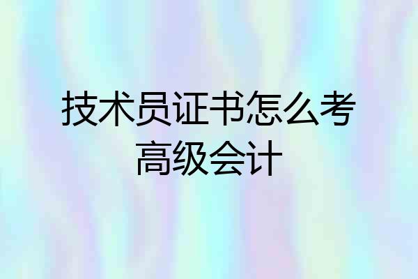 技术员证书怎么考高级会计