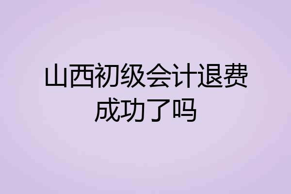 山西初级会计退费成功了吗