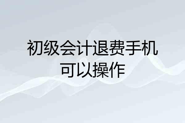 初级会计退费手机可以操作