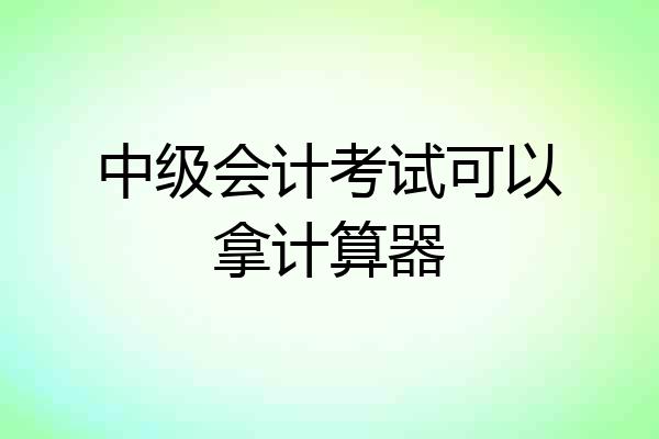 中级会计考试可以拿计算器