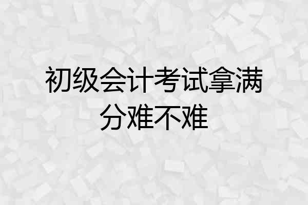 初级会计考试拿满分难不难