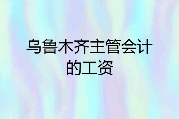 乌鲁木齐主管会计的工资