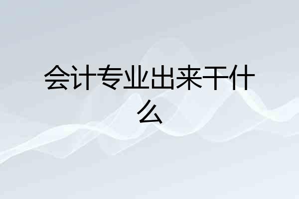 会计专业出来干什么